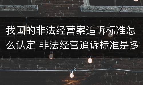 我国的非法经营案追诉标准怎么认定 非法经营追诉标准是多少