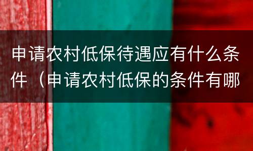 申请农村低保待遇应有什么条件（申请农村低保的条件有哪些）