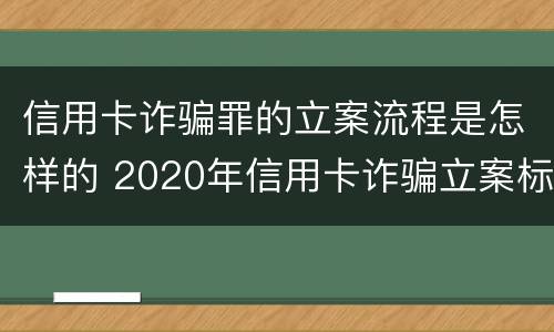 信用卡诈骗罪的立案流程是怎样的 2020年信用卡诈骗立案标准