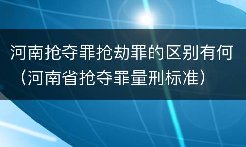 河南抢夺罪抢劫罪的区别有何（河南省抢夺罪量刑标准）