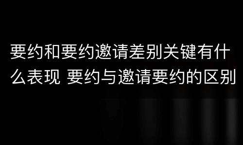 要约和要约邀请差别关键有什么表现 要约与邀请要约的区别