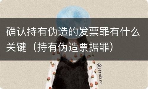 确认持有伪造的发票罪有什么关键（持有伪造票据罪）