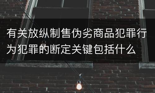 有关放纵制售伪劣商品犯罪行为犯罪的断定关键包括什么