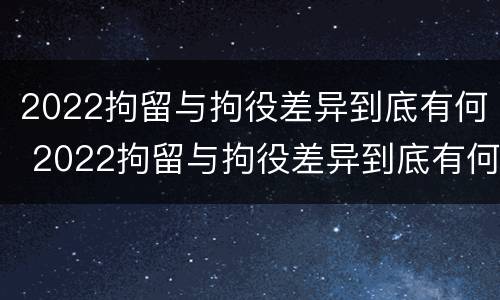 2022拘留与拘役差异到底有何 2022拘留与拘役差异到底有何影响