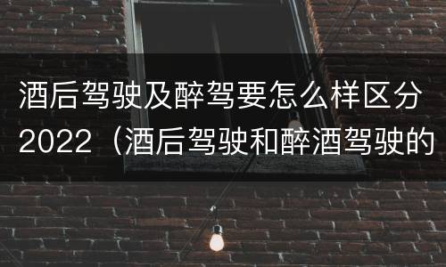 酒后驾驶及醉驾要怎么样区分2022（酒后驾驶和醉酒驾驶的标准是什么）