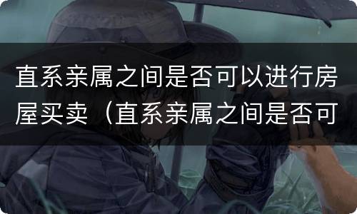 直系亲属之间是否可以进行房屋买卖（直系亲属之间是否可以进行房屋买卖过户）