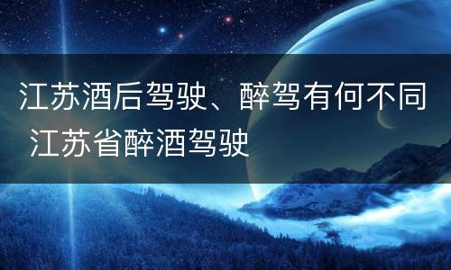 江苏酒后驾驶、醉驾有何不同 江苏省醉酒驾驶