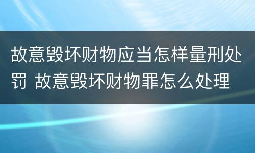 故意毁坏财物应当怎样量刑处罚 故意毁坏财物罪怎么处理