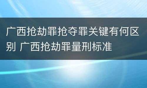 广西抢劫罪抢夺罪关键有何区别 广西抢劫罪量刑标准