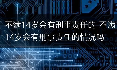 不满14岁会有刑事责任的 不满14岁会有刑事责任的情况吗