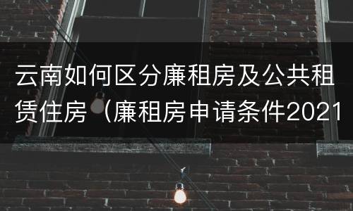 云南如何区分廉租房及公共租赁住房（廉租房申请条件2021云南）