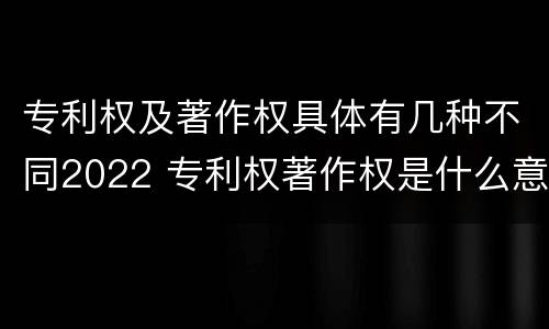 专利权及著作权具体有几种不同2022 专利权著作权是什么意思