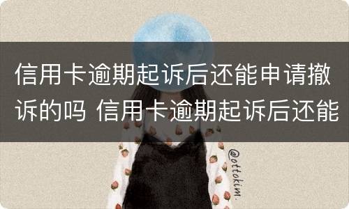 信用卡逾期起诉后还能申请撤诉的吗 信用卡逾期起诉后还能申请撤诉的吗有影响吗