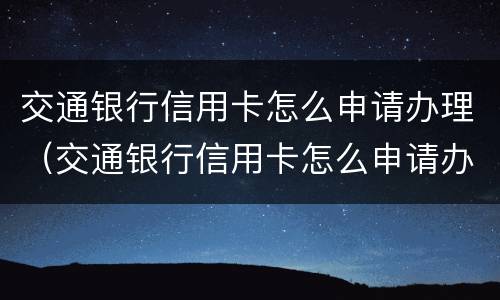 交通银行信用卡怎么申请办理（交通银行信用卡怎么申请办理分期还款）