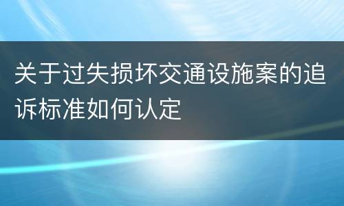关于过失损坏交通设施案的追诉标准如何认定
