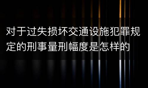 对于过失损坏交通设施犯罪规定的刑事量刑幅度是怎样的