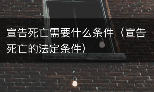 宣告死亡需要什么条件（宣告死亡的法定条件）