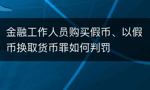 金融工作人员购买假币、以假币换取货币罪如何判罚
