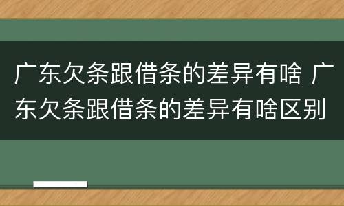 广东欠条跟借条的差异有啥 广东欠条跟借条的差异有啥区别