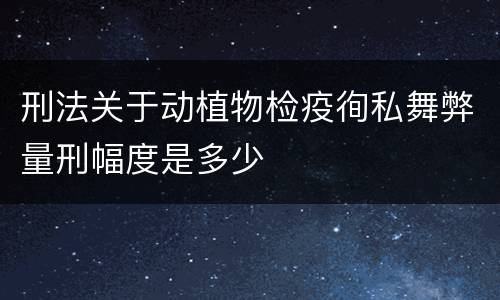 刑法关于动植物检疫徇私舞弊量刑幅度是多少