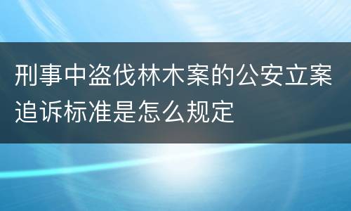 刑事中盗伐林木案的公安立案追诉标准是怎么规定