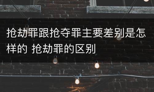 抢劫罪跟抢夺罪主要差别是怎样的 抢劫罪的区别