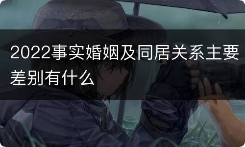 2022事实婚姻及同居关系主要差别有什么