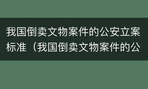 我国倒卖文物案件的公安立案标准（我国倒卖文物案件的公安立案标准是什么）