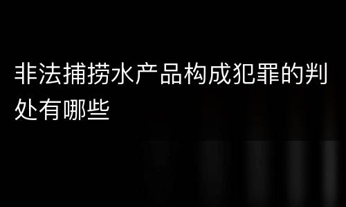 非法捕捞水产品构成犯罪的判处有哪些