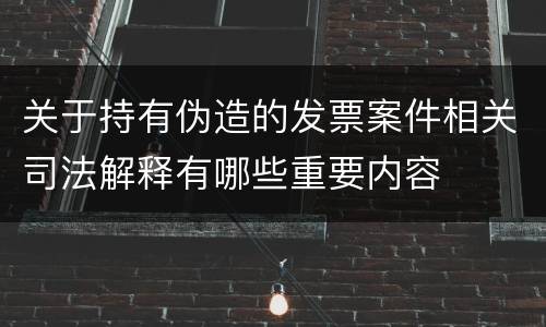 关于持有伪造的发票案件相关司法解释有哪些重要内容
