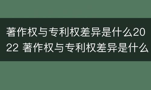 著作权与专利权差异是什么2022 著作权与专利权差异是什么2022年的