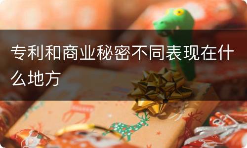 专利和商业秘密不同表现在什么地方