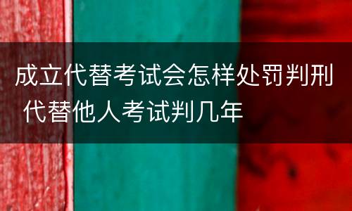 成立代替考试会怎样处罚判刑 代替他人考试判几年