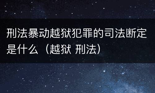 刑法暴动越狱犯罪的司法断定是什么（越狱 刑法）