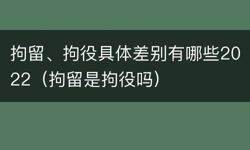 拘留、拘役具体差别有哪些2022（拘留是拘役吗）