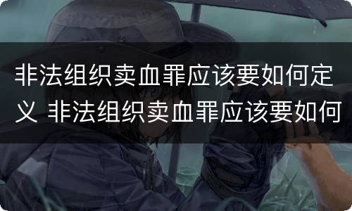 非法组织卖血罪应该要如何定义 非法组织卖血罪应该要如何定义犯罪
