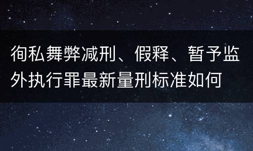 徇私舞弊减刑、假释、暂予监外执行罪最新量刑标准如何