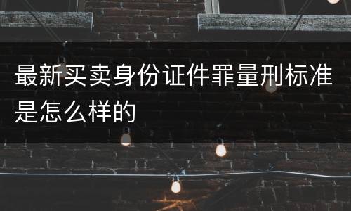 最新买卖身份证件罪量刑标准是怎么样的