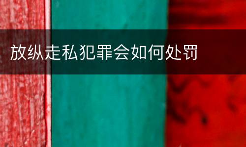 放纵走私犯罪会如何处罚