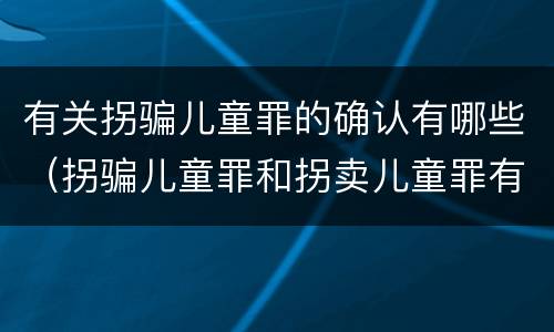 有关拐骗儿童罪的确认有哪些（拐骗儿童罪和拐卖儿童罪有什么区别）