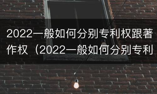 2022一般如何分别专利权跟著作权（2022一般如何分别专利权跟著作权的区别）