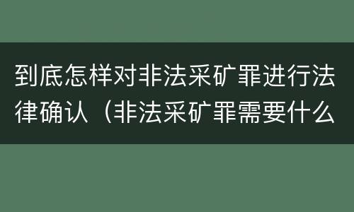 到底怎样对非法采矿罪进行法律确认（非法采矿罪需要什么证据）