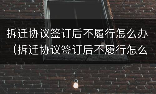 拆迁协议签订后不履行怎么办（拆迁协议签订后不履行怎么办呢）