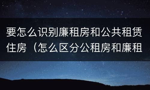 要怎么识别廉租房和公共租赁住房（怎么区分公租房和廉租房）