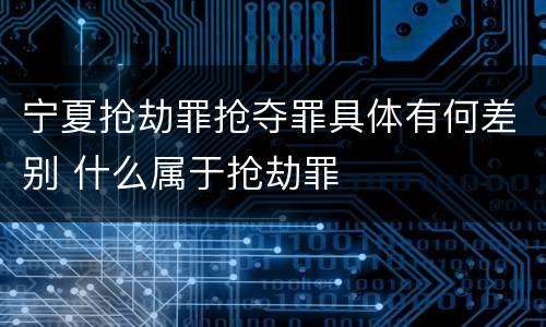 宁夏抢劫罪抢夺罪具体有何差别 什么属于抢劫罪