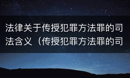 法律关于传授犯罪方法罪的司法含义（传授犯罪方法罪的司法解释）