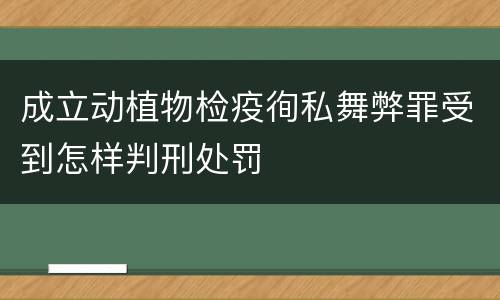 成立动植物检疫徇私舞弊罪受到怎样判刑处罚