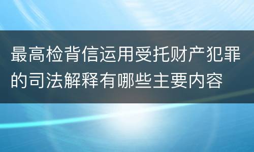 最高检背信运用受托财产犯罪的司法解释有哪些主要内容
