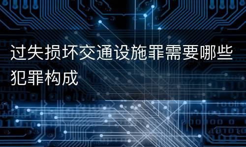过失损坏交通设施罪需要哪些犯罪构成