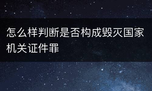 怎么样判断是否构成毁灭国家机关证件罪